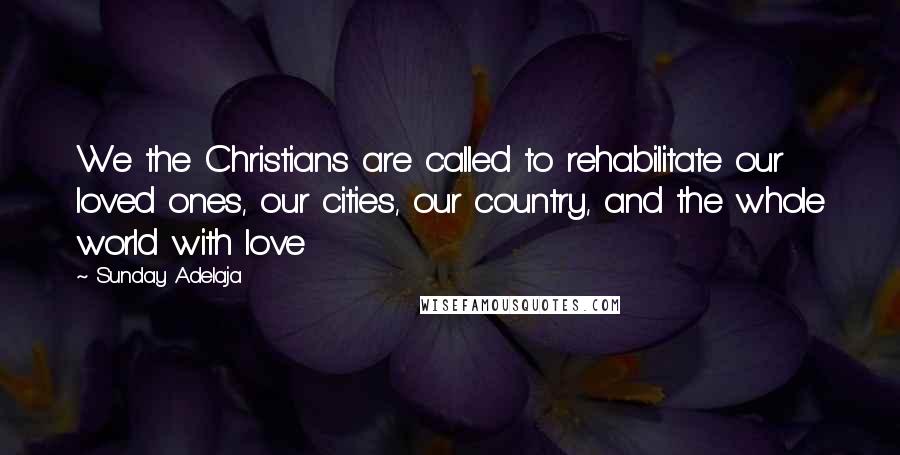 Sunday Adelaja Quotes: We the Christians are called to rehabilitate our loved ones, our cities, our country, and the whole world with love