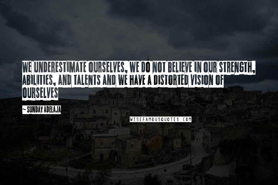 Sunday Adelaja Quotes: We underestimate ourselves, we do not believe in our strength, abilities, and talents and we have a distorted vision of ourselves