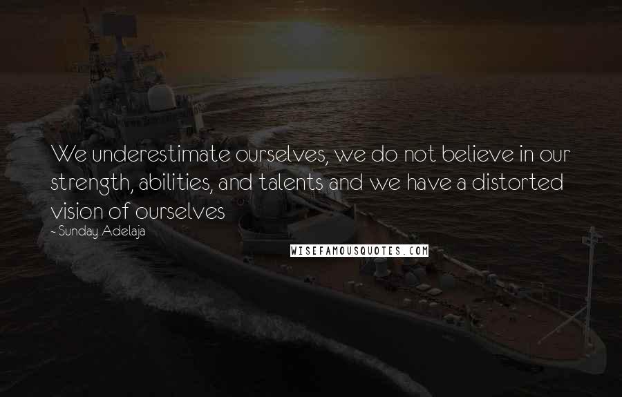 Sunday Adelaja Quotes: We underestimate ourselves, we do not believe in our strength, abilities, and talents and we have a distorted vision of ourselves