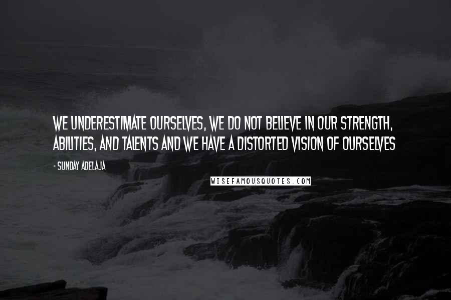 Sunday Adelaja Quotes: We underestimate ourselves, we do not believe in our strength, abilities, and talents and we have a distorted vision of ourselves