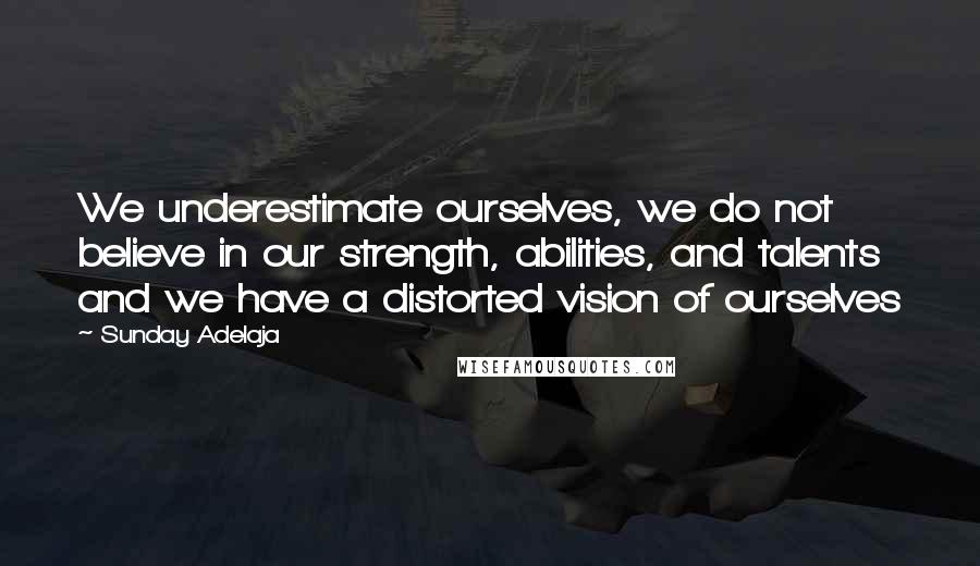 Sunday Adelaja Quotes: We underestimate ourselves, we do not believe in our strength, abilities, and talents and we have a distorted vision of ourselves