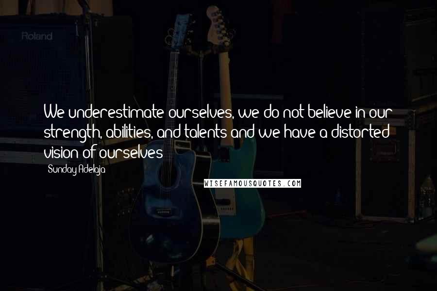 Sunday Adelaja Quotes: We underestimate ourselves, we do not believe in our strength, abilities, and talents and we have a distorted vision of ourselves