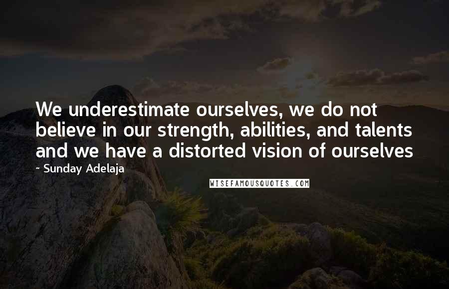 Sunday Adelaja Quotes: We underestimate ourselves, we do not believe in our strength, abilities, and talents and we have a distorted vision of ourselves