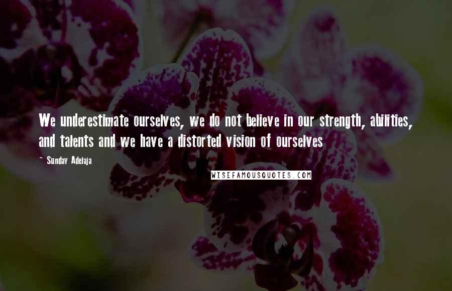 Sunday Adelaja Quotes: We underestimate ourselves, we do not believe in our strength, abilities, and talents and we have a distorted vision of ourselves