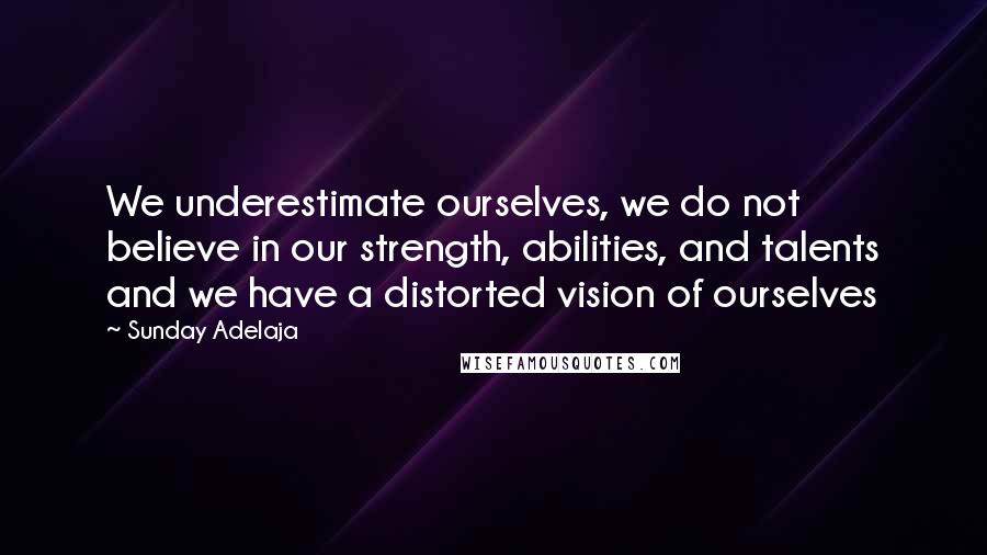 Sunday Adelaja Quotes: We underestimate ourselves, we do not believe in our strength, abilities, and talents and we have a distorted vision of ourselves