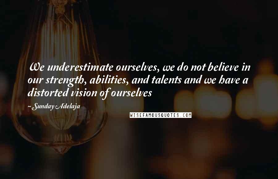 Sunday Adelaja Quotes: We underestimate ourselves, we do not believe in our strength, abilities, and talents and we have a distorted vision of ourselves