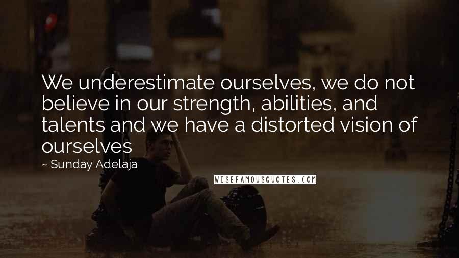 Sunday Adelaja Quotes: We underestimate ourselves, we do not believe in our strength, abilities, and talents and we have a distorted vision of ourselves