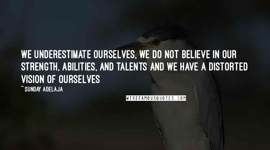 Sunday Adelaja Quotes: We underestimate ourselves, we do not believe in our strength, abilities, and talents and we have a distorted vision of ourselves