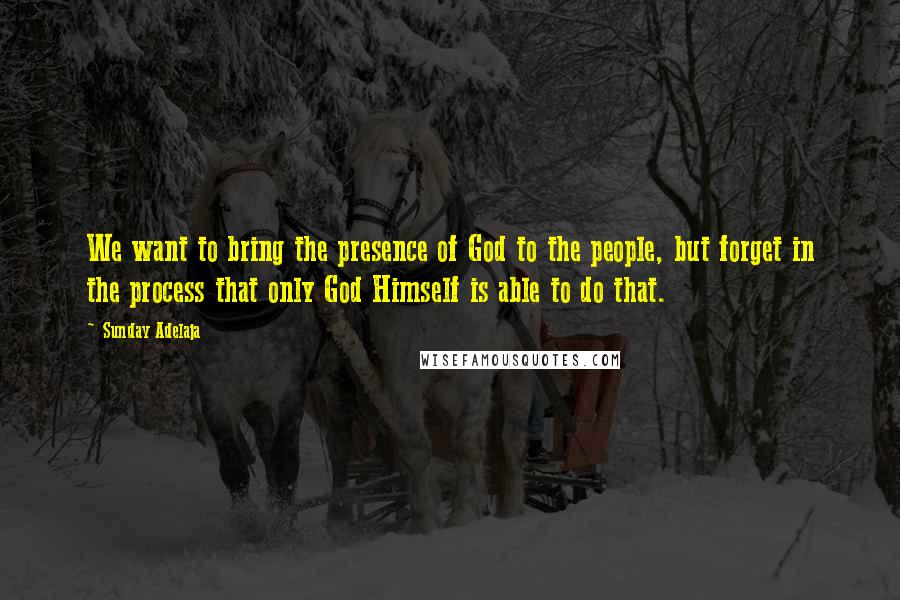 Sunday Adelaja Quotes: We want to bring the presence of God to the people, but forget in the process that only God Himself is able to do that.