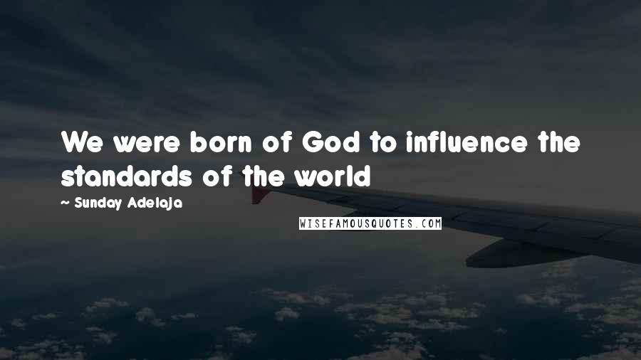 Sunday Adelaja Quotes: We were born of God to influence the standards of the world
