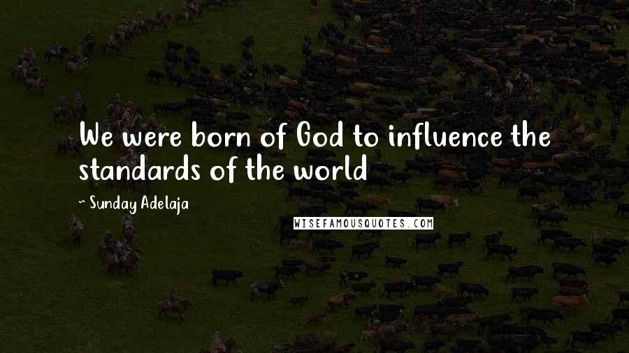 Sunday Adelaja Quotes: We were born of God to influence the standards of the world