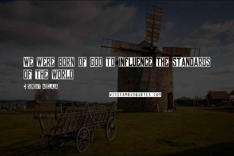 Sunday Adelaja Quotes: We were born of God to influence the standards of the world