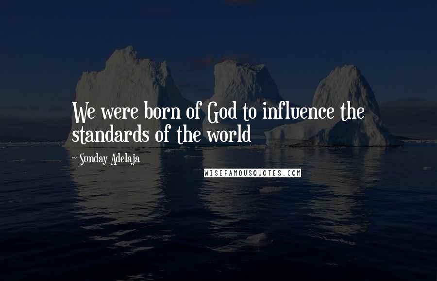 Sunday Adelaja Quotes: We were born of God to influence the standards of the world