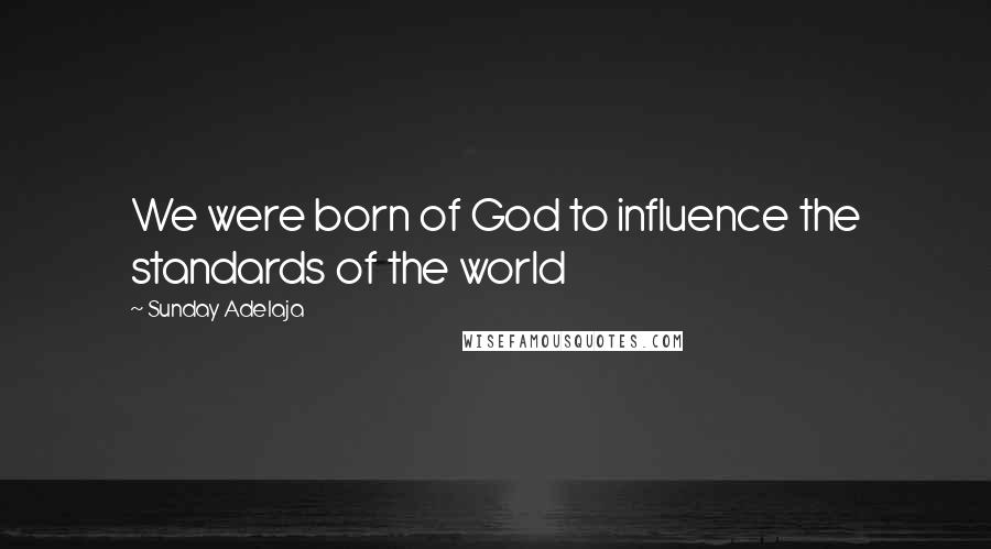 Sunday Adelaja Quotes: We were born of God to influence the standards of the world