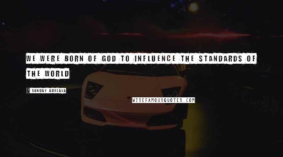 Sunday Adelaja Quotes: We were born of God to influence the standards of the world