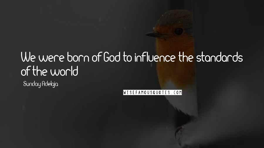 Sunday Adelaja Quotes: We were born of God to influence the standards of the world