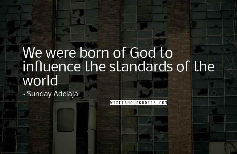 Sunday Adelaja Quotes: We were born of God to influence the standards of the world