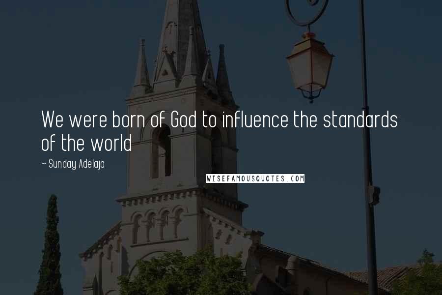 Sunday Adelaja Quotes: We were born of God to influence the standards of the world