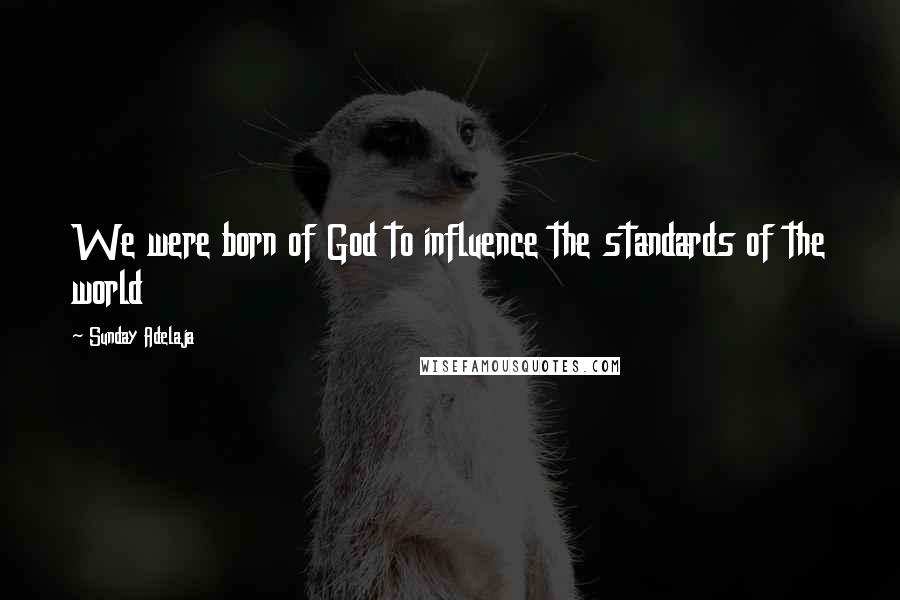 Sunday Adelaja Quotes: We were born of God to influence the standards of the world