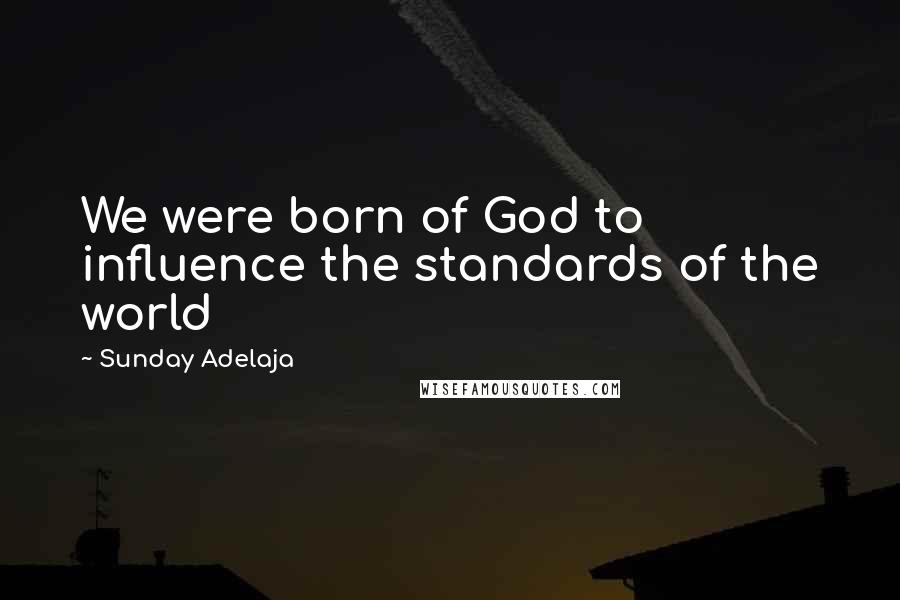 Sunday Adelaja Quotes: We were born of God to influence the standards of the world