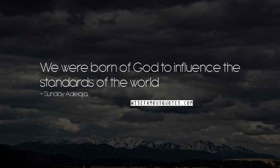Sunday Adelaja Quotes: We were born of God to influence the standards of the world