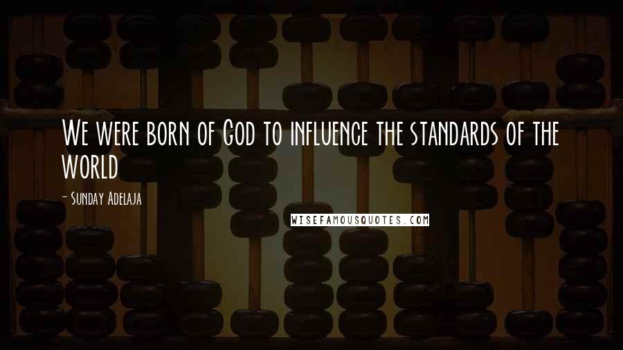 Sunday Adelaja Quotes: We were born of God to influence the standards of the world