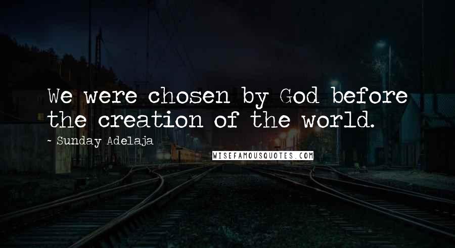 Sunday Adelaja Quotes: We were chosen by God before the creation of the world.