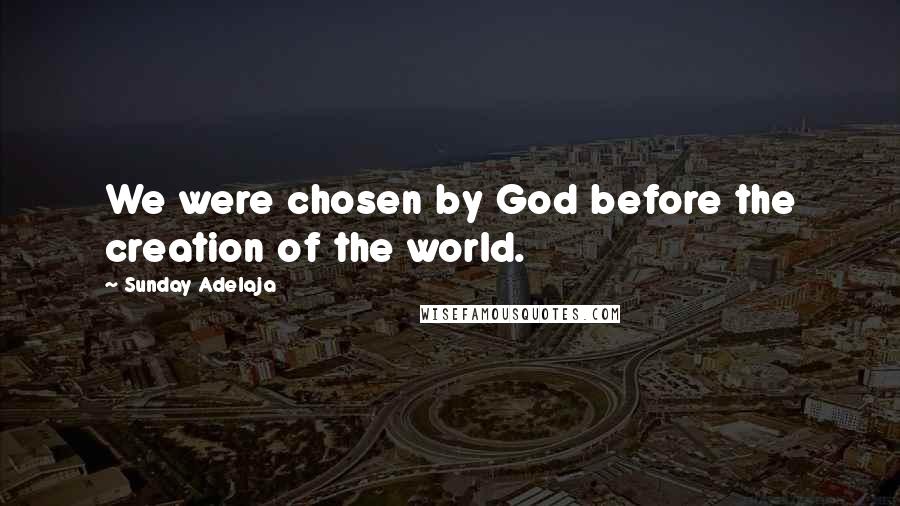 Sunday Adelaja Quotes: We were chosen by God before the creation of the world.