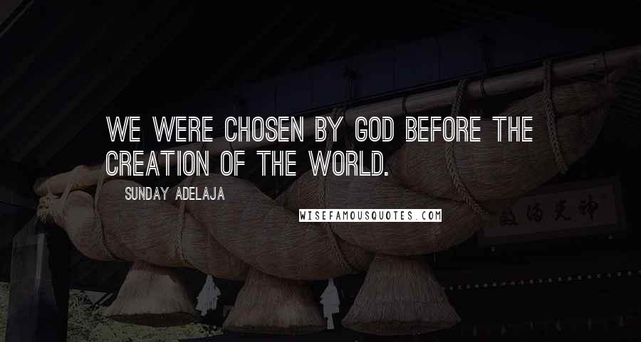 Sunday Adelaja Quotes: We were chosen by God before the creation of the world.