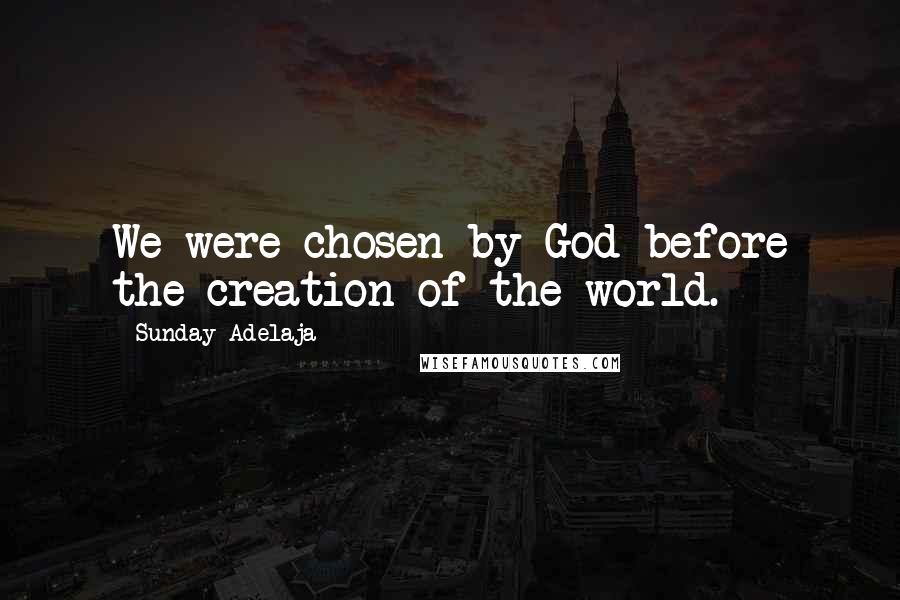 Sunday Adelaja Quotes: We were chosen by God before the creation of the world.