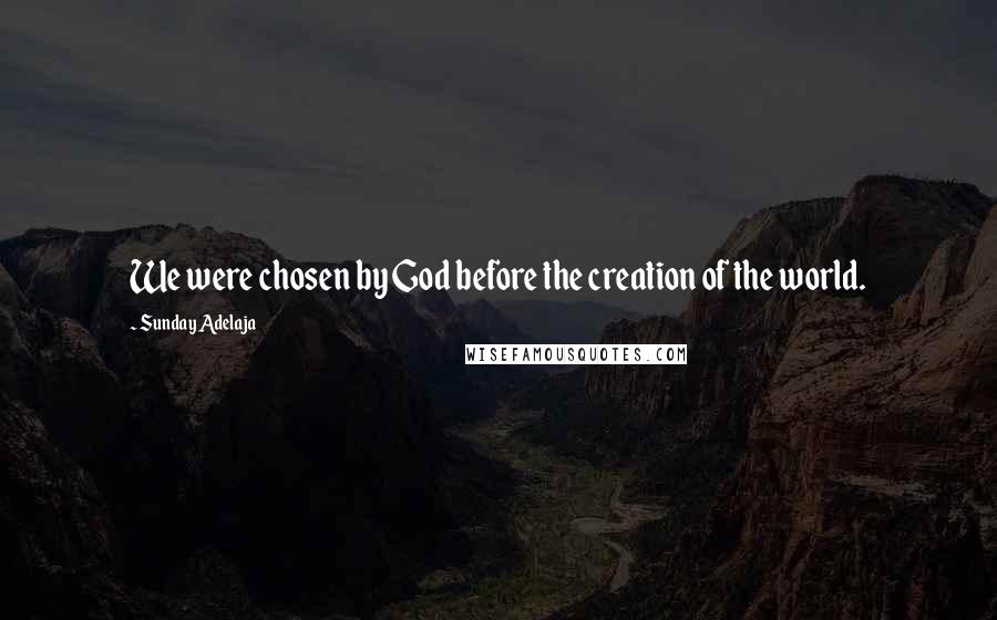 Sunday Adelaja Quotes: We were chosen by God before the creation of the world.