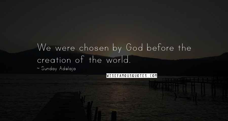 Sunday Adelaja Quotes: We were chosen by God before the creation of the world.