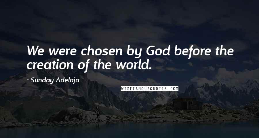 Sunday Adelaja Quotes: We were chosen by God before the creation of the world.