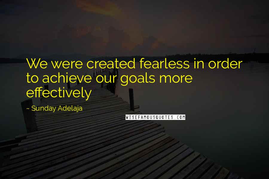 Sunday Adelaja Quotes: We were created fearless in order to achieve our goals more effectively