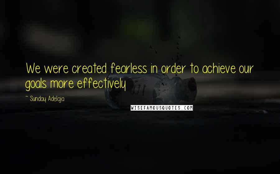 Sunday Adelaja Quotes: We were created fearless in order to achieve our goals more effectively