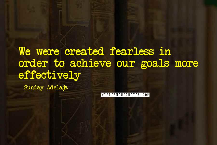 Sunday Adelaja Quotes: We were created fearless in order to achieve our goals more effectively