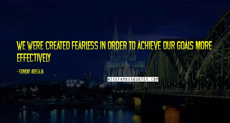 Sunday Adelaja Quotes: We were created fearless in order to achieve our goals more effectively