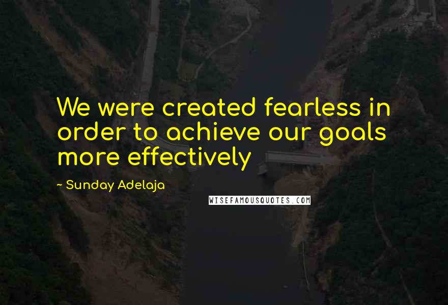 Sunday Adelaja Quotes: We were created fearless in order to achieve our goals more effectively