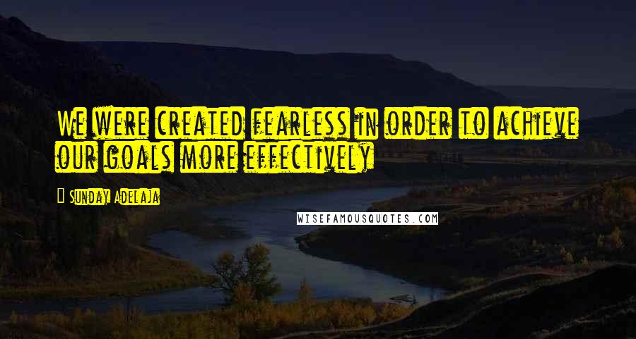 Sunday Adelaja Quotes: We were created fearless in order to achieve our goals more effectively