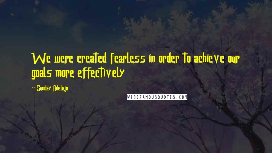 Sunday Adelaja Quotes: We were created fearless in order to achieve our goals more effectively