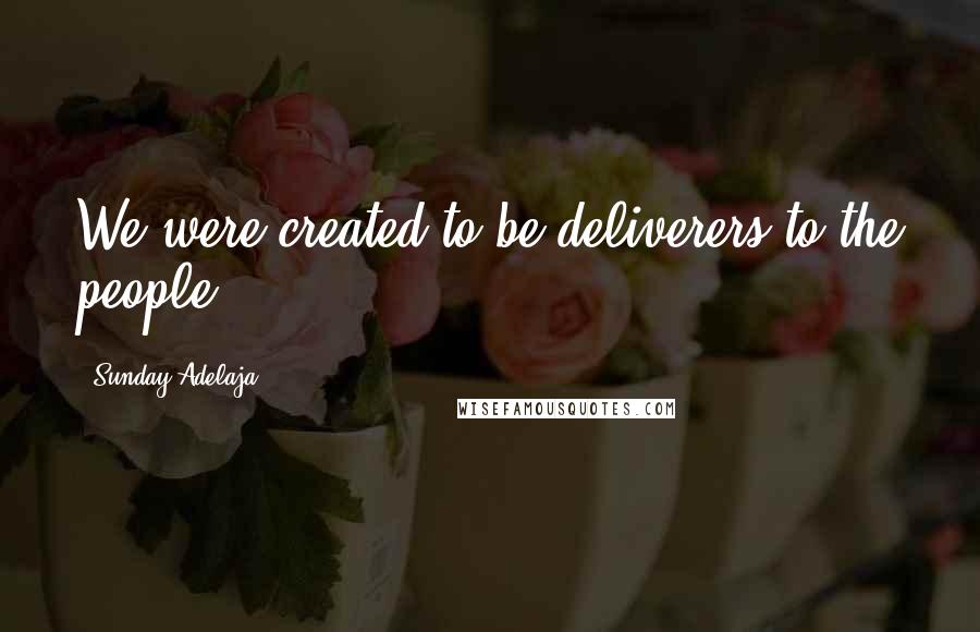 Sunday Adelaja Quotes: We were created to be deliverers to the people