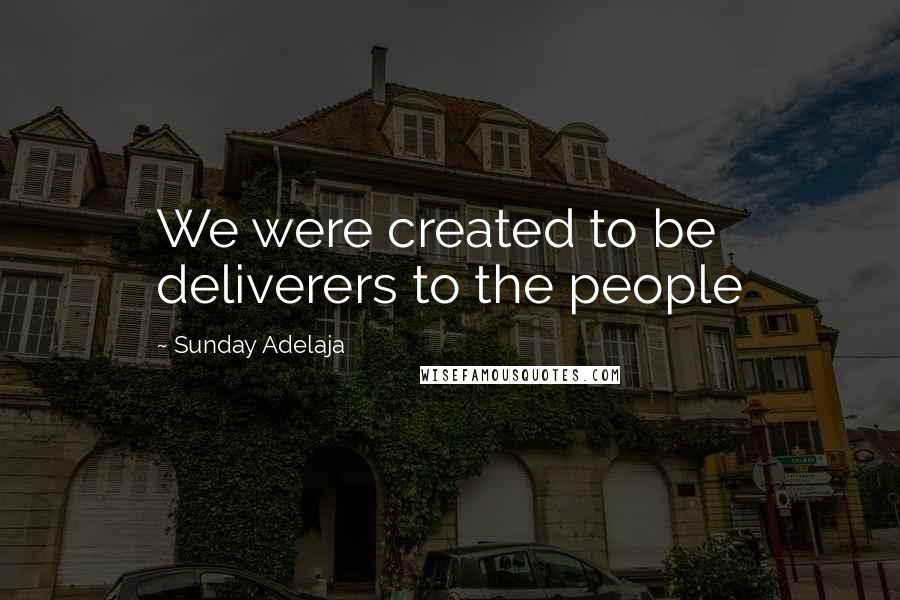 Sunday Adelaja Quotes: We were created to be deliverers to the people