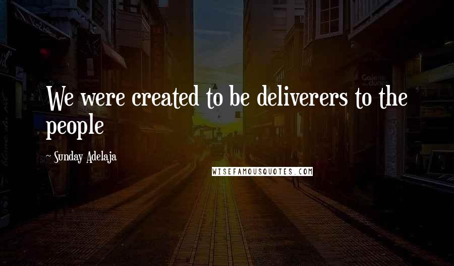 Sunday Adelaja Quotes: We were created to be deliverers to the people