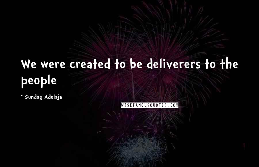 Sunday Adelaja Quotes: We were created to be deliverers to the people