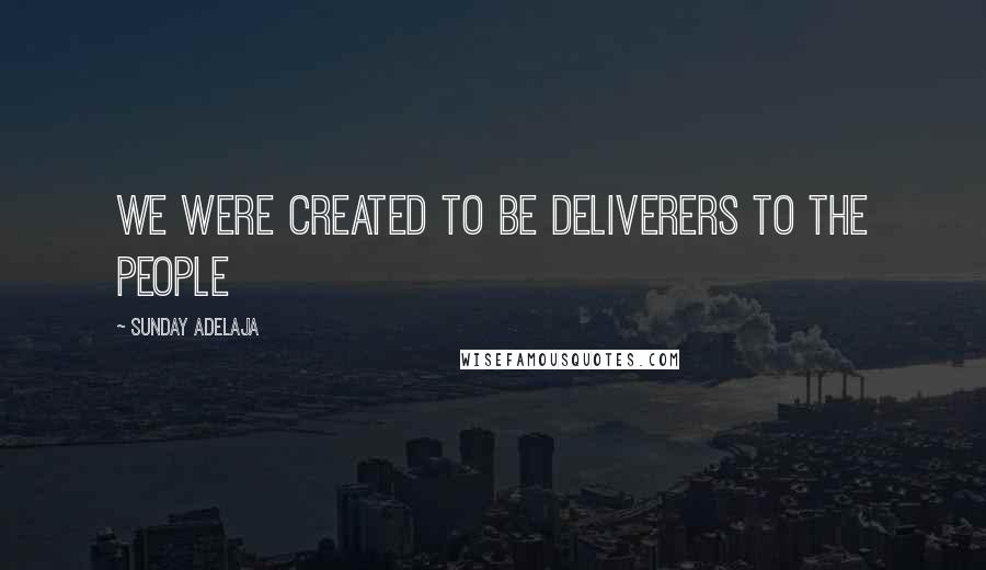 Sunday Adelaja Quotes: We were created to be deliverers to the people