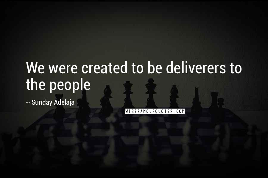 Sunday Adelaja Quotes: We were created to be deliverers to the people