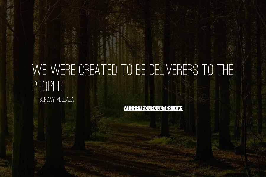 Sunday Adelaja Quotes: We were created to be deliverers to the people