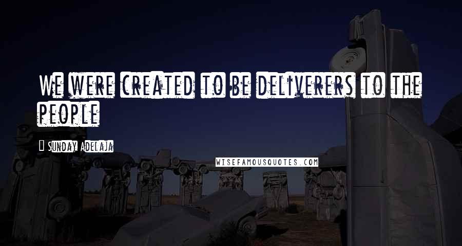 Sunday Adelaja Quotes: We were created to be deliverers to the people