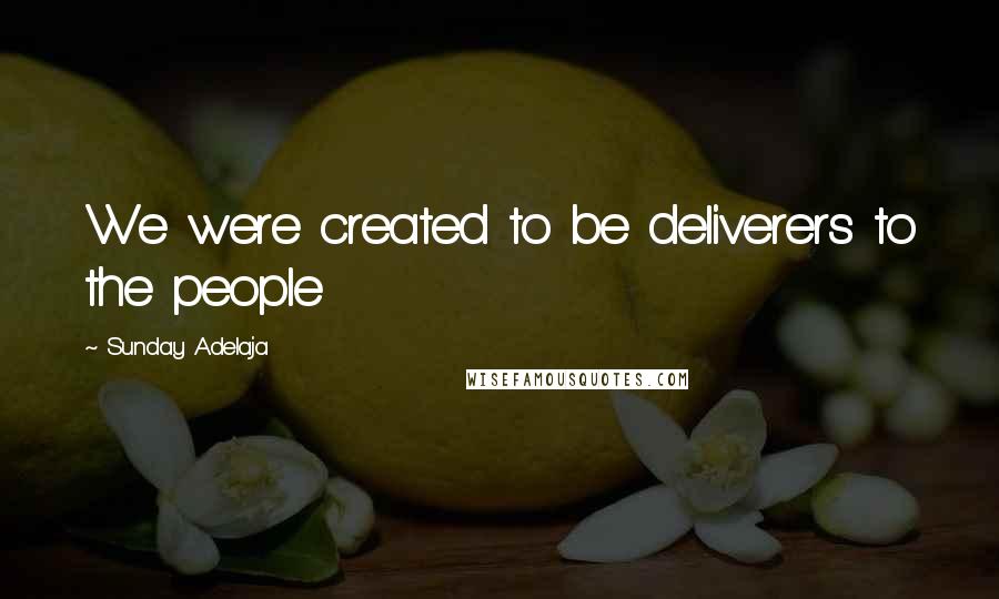 Sunday Adelaja Quotes: We were created to be deliverers to the people