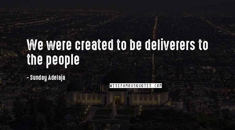 Sunday Adelaja Quotes: We were created to be deliverers to the people